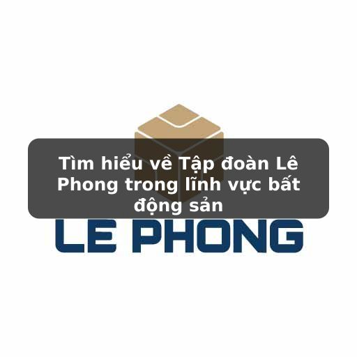 Tìm hiểu về các dự án nhà ở từ Tập đoàn Lê Phong